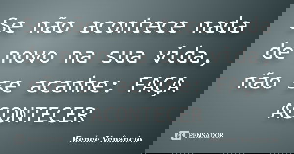 Se não acontece nada de novo na sua vida, não se acanhe: FAÇA ACONTECER... Frase de Renée Venâncio.