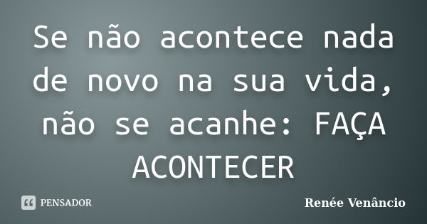 Se não acontece nada de novo na sua vida, não se acanhe: FAÇA ACONTECER... Frase de Renée Venâncio.