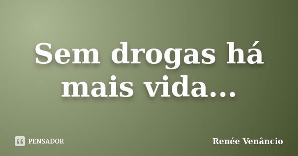 Sem drogas há mais vida...... Frase de Renée Venâncio.