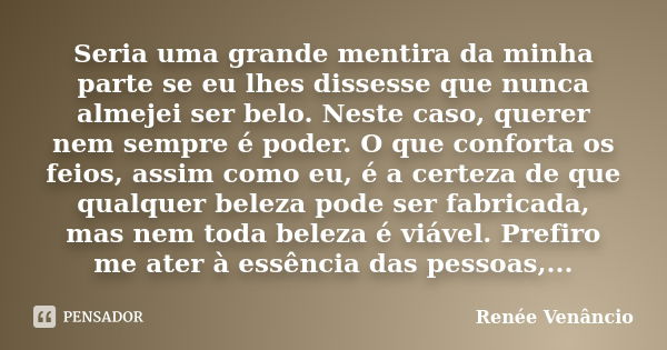 Seria uma grande mentira da minha parte se eu lhes dissesse que nunca almejei ser belo. Neste caso, querer nem sempre é poder. O que conforta os feios, assim co... Frase de Renée Venâncio.