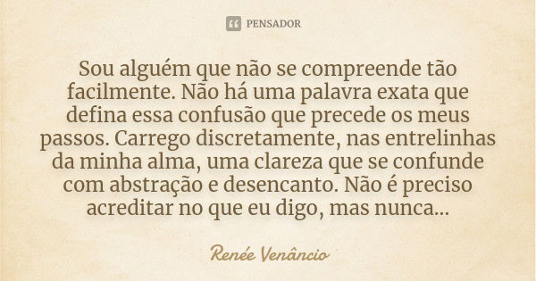 Sou alguém que não se compreende tão facilmente. Não há uma palavra exata que defina essa confusão que precede os meus passos. Carrego discretamente, nas entrel... Frase de Renée Venâncio.