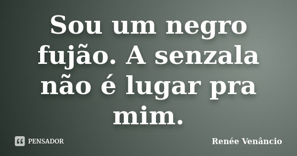 Sou um negro fujão. A senzala não é lugar pra mim.... Frase de Renée Venâncio.