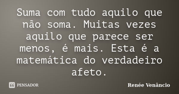 Suma com tudo aquilo que não soma. Muitas vezes aquilo que parece ser menos, é mais. Esta é a matemática do verdadeiro afeto.... Frase de Renée Venâncio.