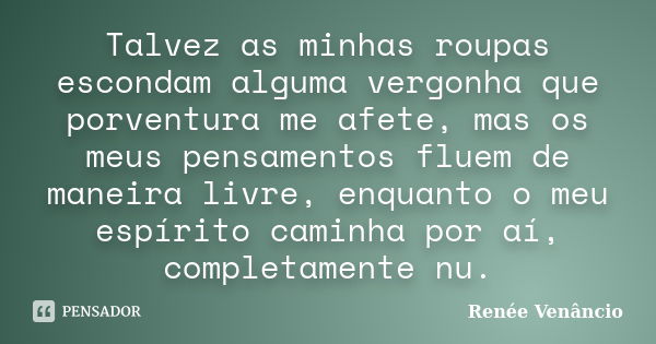 Talvez as minhas roupas escondam alguma vergonha que porventura me afete, mas os meus pensamentos fluem de maneira livre, enquanto o meu espírito caminha por aí... Frase de Renée Venâncio.