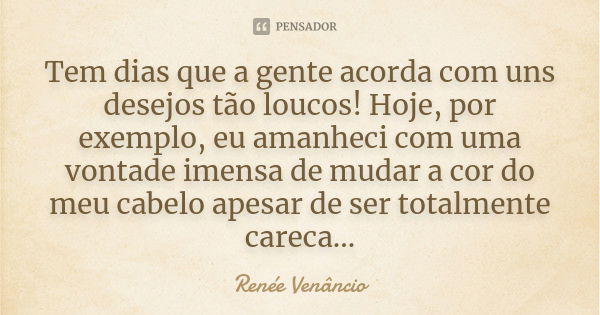 Tem dias que a gente acorda com uns desejos tão loucos! Hoje, por exemplo, eu amanheci com uma vontade imensa de mudar a cor do meu cabelo apesar de ser totalme... Frase de Renée Venâncio.