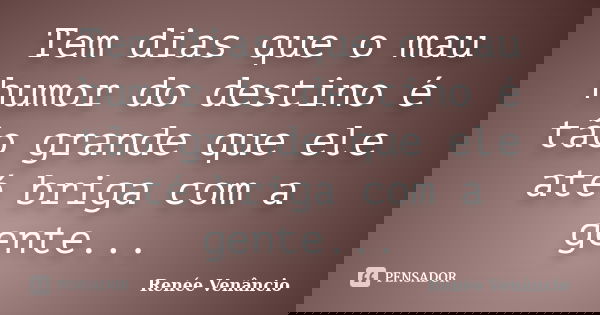 Tem dias que o mau humor do destino é tão grande que ele até briga com a gente...... Frase de Renée Venâncio.