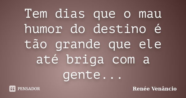 Tem dias que o mau humor do destino é tão grande que ele até briga com a gente...... Frase de Renée Venâncio.