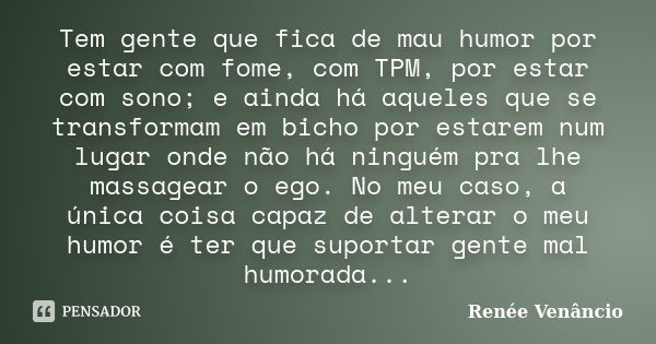 Tem gente que fica de mau humor por estar com fome, com TPM, por estar com sono; e ainda há aqueles que se transformam em bicho por estarem num lugar onde não h... Frase de Renée Venâncio.