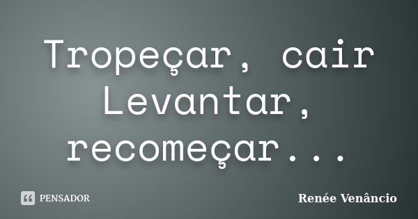 Tropeçar, cair Levantar, recomeçar...... Frase de Renée Venâncio.