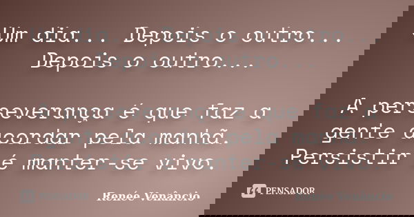 Um dia... Depois o outro... Depois o outro... A perseverança é que faz a gente acordar pela manhã. Persistir é manter-se vivo.... Frase de Renée Venâncio.