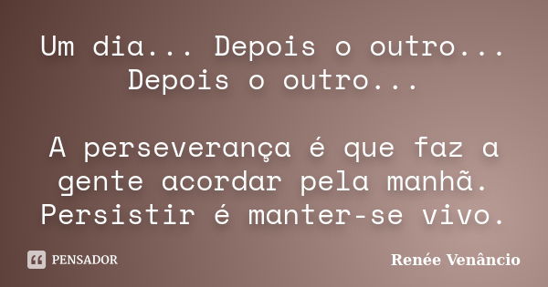 Um dia... Depois o outro... Depois o outro... A perseverança é que faz a gente acordar pela manhã. Persistir é manter-se vivo.... Frase de Renée Venâncio.