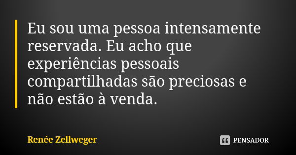 Eu sou uma pessoa intensamente reservada. Eu acho que experiências pessoais compartilhadas são preciosas e não estão à venda.... Frase de Renée Zellweger.