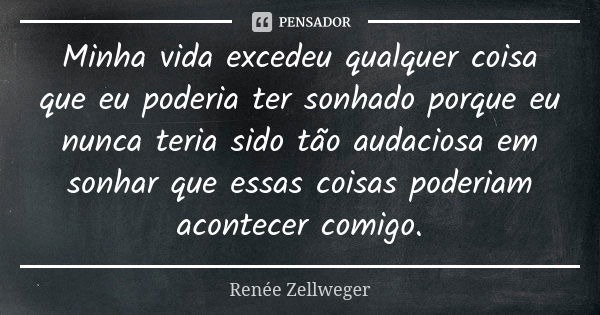 Minha vida excedeu qualquer coisa que eu poderia ter sonhado porque eu nunca teria sido tão audaciosa em sonhar que essas coisas poderiam acontecer comigo.... Frase de Renée Zellweger.