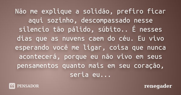 Não me explique a solidão, prefiro ficar aqui sozinho, descompassado nesse silencio tão pálido, súbito.. É nesses dias que as nuvens caem do céu. Eu vivo espera... Frase de renegader.