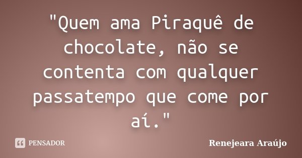 "Quem ama Piraquê de chocolate, não se contenta com qualquer passatempo que come por aí."... Frase de Renejeara Araújo.