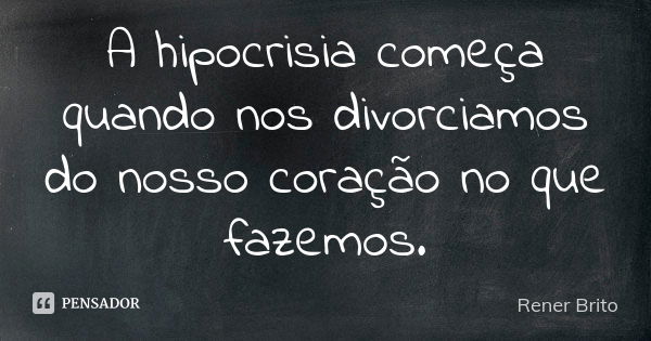 A hipocrisia começa quando nos divorciamos do nosso coração no que fazemos.... Frase de Rener Brito.