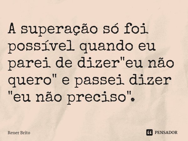 ⁠A superação só foi possível quando eu parei de dizer "eu não quero" e passei dizer "eu não preciso".... Frase de Rener Brito.