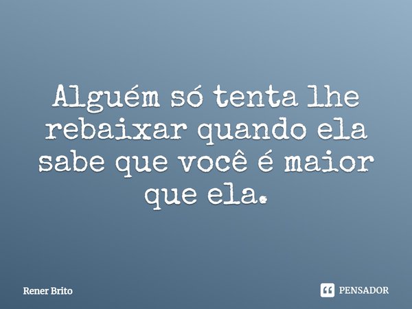 ⁠Alguém só tenta lhe rebaixar quando ela sabe que você é maior que ela.... Frase de Rener Brito.