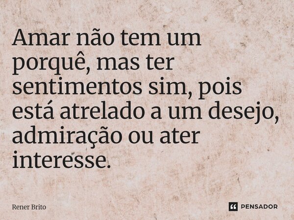 ⁠Amar não tem um porquê, mas ter sentimentos sim, pois está atrelado a um desejo, admiração ou ater interesse.... Frase de Rener Brito.