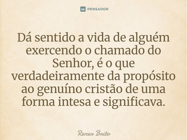 Dá sentido a vida de alguém exercendo o chamado do Senhor, é o que verdadeiramente da propósito ao genuíno cristão de uma forma intesa e significava.... Frase de Rener Brito.