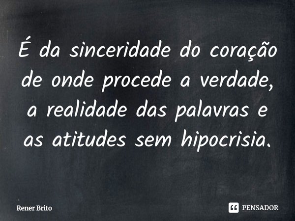 ⁠É da sinceridade do coração de onde procede a verdade, a realidade das palavras e as atitudes sem hipocrisia.... Frase de Rener Brito.