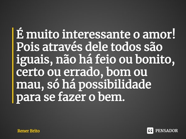 ⁠É muito interessante o amor! Pois através dele todos são iguais, não há feio ou bonito, certo ou errado, bom ou mau, só há possibilidade para se fazer o bem.... Frase de Rener Brito.