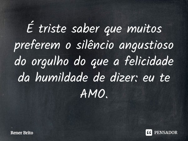 ⁠É triste saber que muitos preferem o silêncio angustioso do orgulho do que a felicidade da humildade de dizer: eu te AMO.... Frase de Rener Brito.