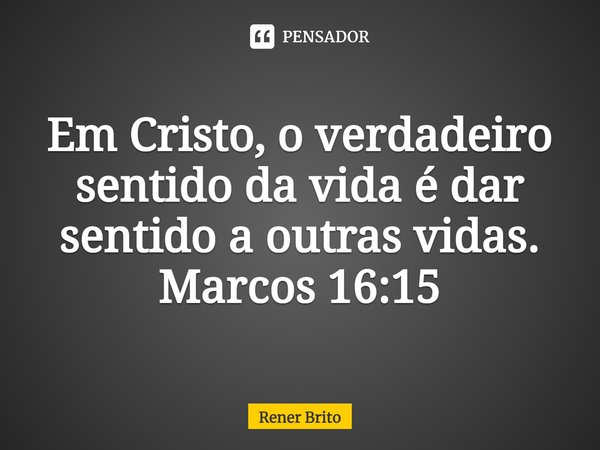 ⁠Em Cristo, o verdadeiro sentido da vida é dar sentido a outras vidas. Marcos 16:15... Frase de Rener Brito.