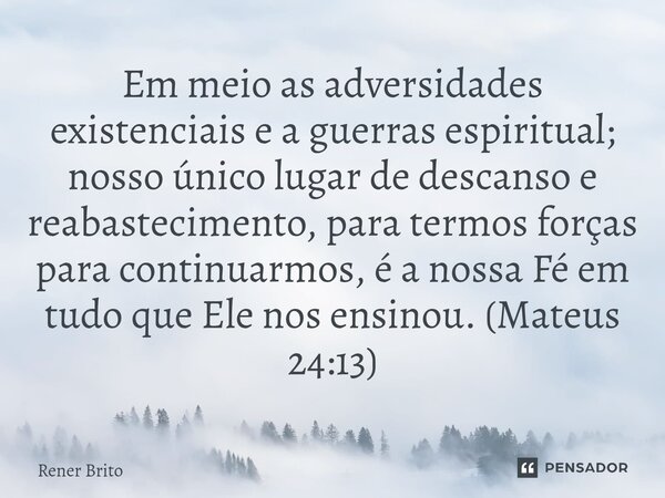 Em meio as adversidades existenciais e a guerras espiritual; nosso único lugar de descanso e reabastecimento, para termos forças para continuarmos, é a nossa F... Frase de Rener Brito.