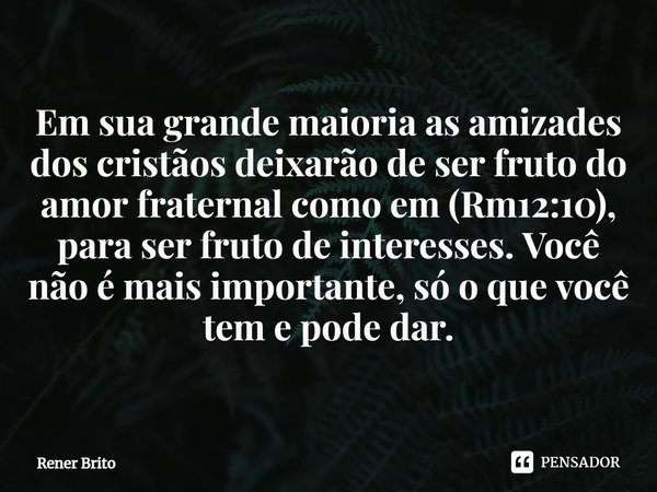 ⁠Em sua grande maioria as amizades dos cristãos deixarão de ser fruto do amor fraternal como em (Rm12:10), para ser fruto de interesses. Você não é mais importa... Frase de Rener Brito.