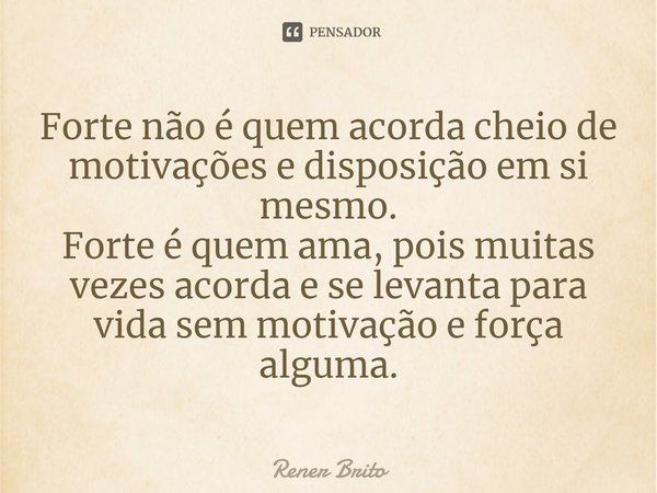 ⁠Forte não é quem acorda cheio de motivações e disposição em si mesmo. Forte é quem ama, pois muitas vezes acorda e se levanta para vida sem motivação e força a... Frase de Rener Brito.