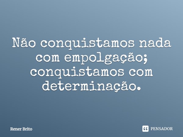 ⁠Não conquistamos nada com empolgação; conquistamos com determinação.... Frase de Rener Brito.