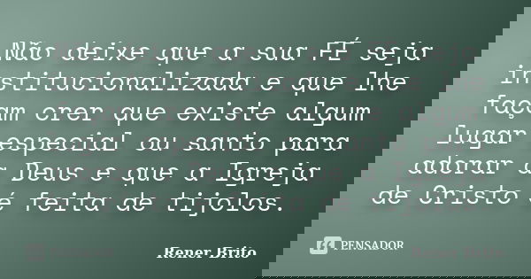 Não deixe que a sua FÉ seja institucionalizada e que lhe façam crer que existe algum lugar especial ou santo para adorar a Deus e que a Igreja de Cristo é feita... Frase de Rener Brito.
