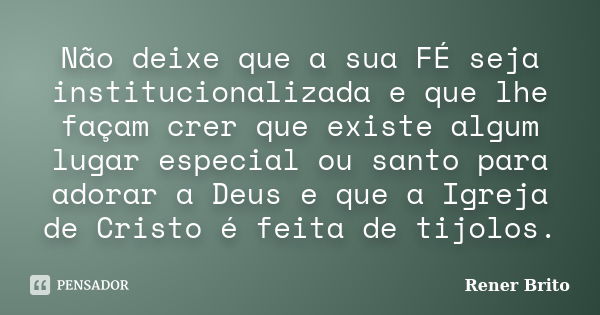 Não deixe que a sua FÉ seja institucionalizada e que lhe façam crer que existe algum lugar especial ou santo para adorar a Deus e que a Igreja de Cristo é feita... Frase de Rener Brito.