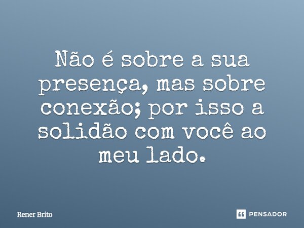 ⁠Não é sobre a sua presença, mas sobre conexão; por isso a solidão com você ao meu lado.... Frase de Rener Brito.
