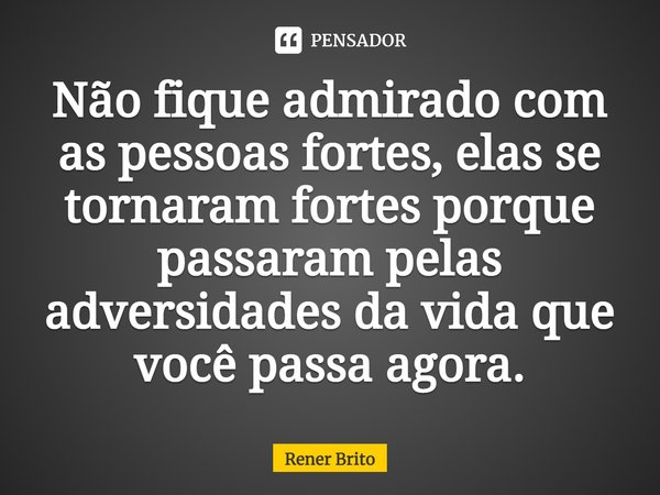 ⁠Não fique admirado com as pessoas fortes, elas se tornaram fortes porque passaram pelas adversidades da vida que você passa agora.... Frase de Rener Brito.