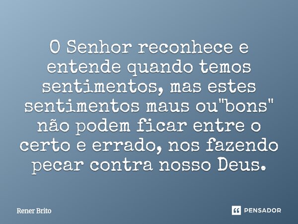 ⁠O Senhor reconhece e entende quando temos sentimentos, mas estes sentimentos maus ou "bons" não podem ficar entre o certo e errado, nos fazendo pecar... Frase de Rener Brito.