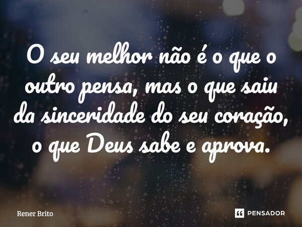 ⁠O seu melhor não é o que o outro pensa, mas o que saiu da sinceridade do seu coração, o que Deus sabe e aprova.... Frase de Rener Brito.