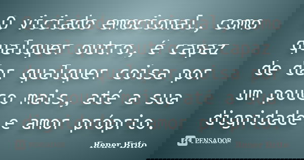 O viciado emocional, como qualquer outro, é capaz de dar qualquer coisa por um pouco mais, até a sua dignidade e amor próprio.... Frase de Rener Brito.