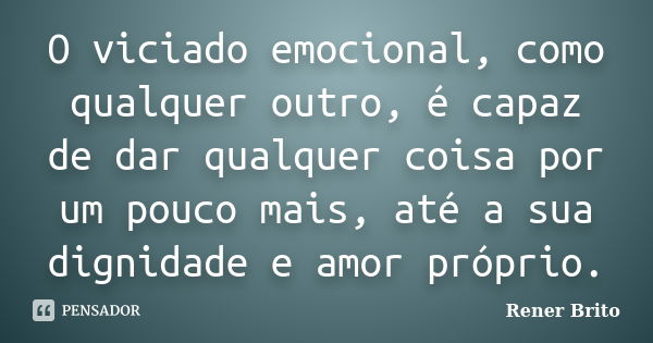 O viciado emocional, como qualquer outro, é capaz de dar qualquer coisa por um pouco mais, até a sua dignidade e amor próprio.... Frase de Rener Brito.