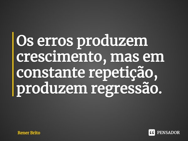 ⁠Os erros produzem crescimento, mas em constante repetição, produzem regressão.... Frase de Rener Brito.