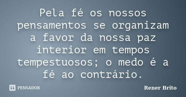 Pela fé os nossos pensamentos se organizam a favor da nossa paz interior em tempos tempestuosos; o medo é a fé ao contrário.... Frase de Rener Brito.