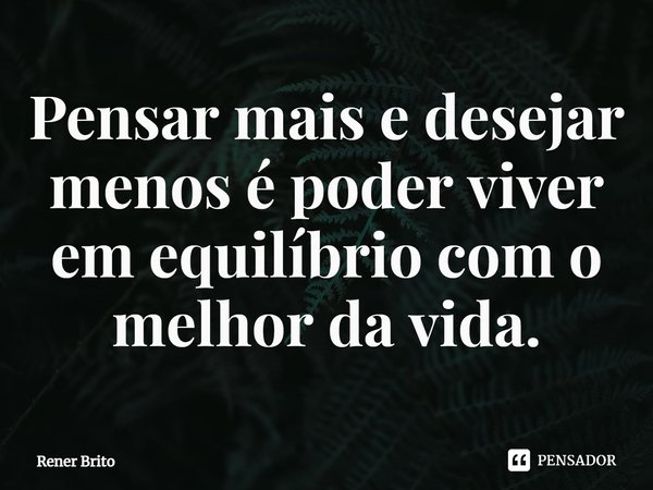 ⁠Pensar mais e desejar menos é poder viver em equilíbrio com o melhor da vida.... Frase de Rener Brito.