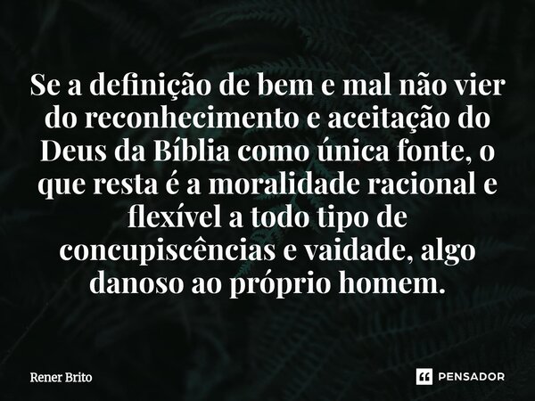 Se a definição de bem e mal não vier do reconhecimento e aceitação do Deus da Bíblia como única fonte, o que resta é a moralidade racional e flexível a todo ti... Frase de Rener Brito.