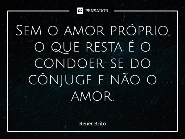 ⁠Sem o amor próprio, o que resta é o condoer-se do cônjuge e não o amor.... Frase de Rener Brito.