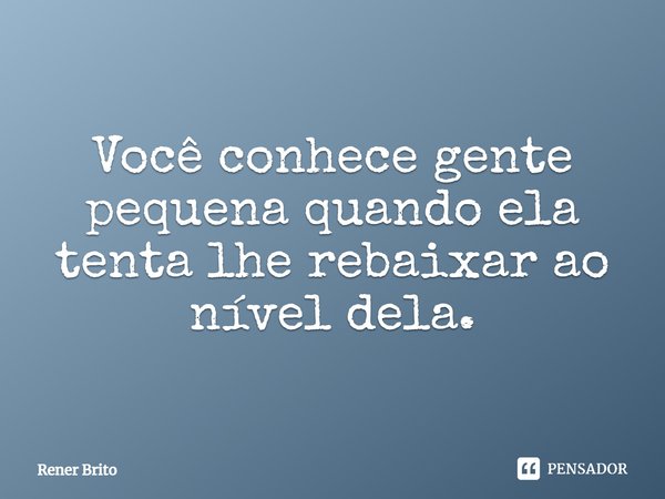 ⁠Você conhece gente pequena quando ela tenta lhe rebaixar ao nível dela.... Frase de Rener Brito.