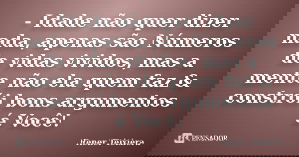 - Idade não quer dizer nada, apenas são Números de vidas vividos, mas a mente não ela quem faz & constrói bons argumentos é Você!... Frase de Rener Teixiera.