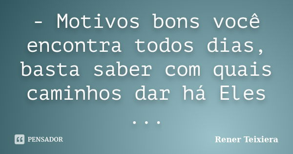 - Motivos bons você encontra todos dias, basta saber com quais caminhos dar há Eles ...... Frase de Rener Teixiera.