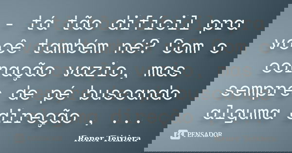 - tá tão difícil pra você também né? Com o coração vazio, mas sempre de pé buscando alguma direção , ...... Frase de Rener Teixiera.