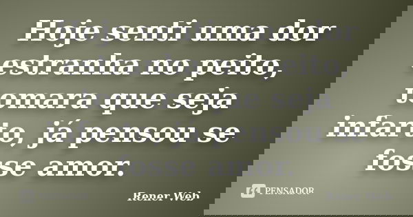 Hoje senti uma dor estranha no peito, tomara que seja infarto, já pensou se fosse amor.... Frase de Rener Web.